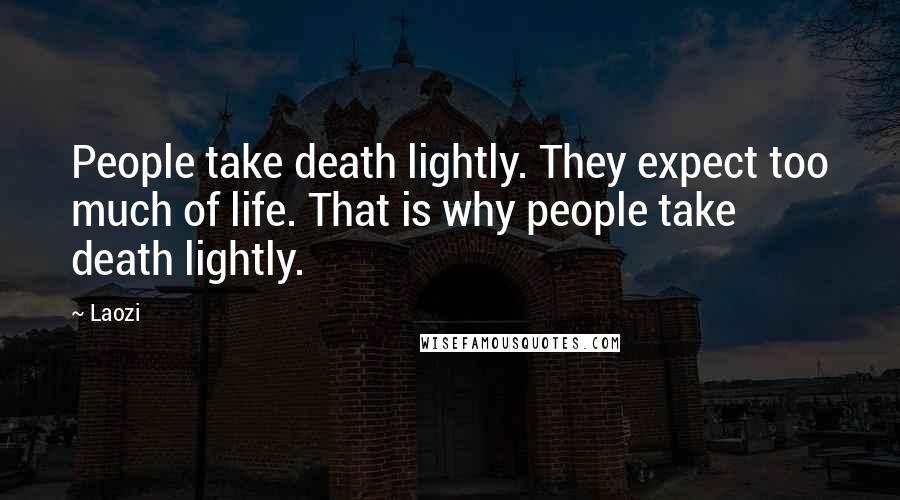 Laozi Quotes: People take death lightly. They expect too much of life. That is why people take death lightly.