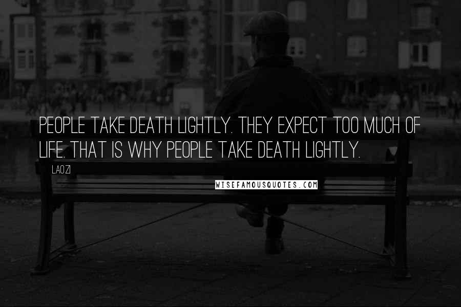 Laozi Quotes: People take death lightly. They expect too much of life. That is why people take death lightly.