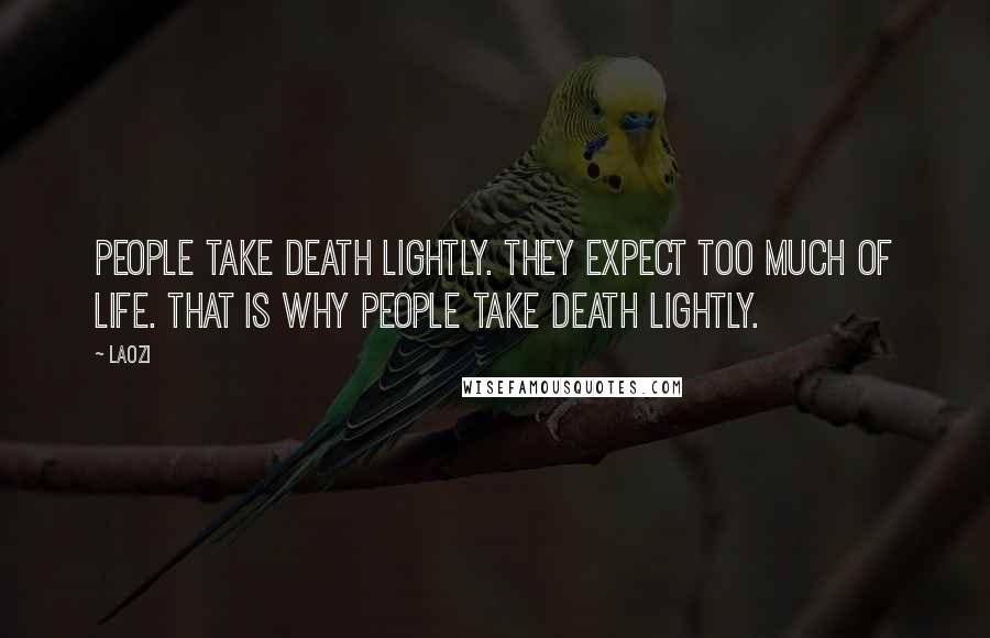 Laozi Quotes: People take death lightly. They expect too much of life. That is why people take death lightly.