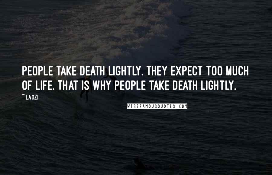 Laozi Quotes: People take death lightly. They expect too much of life. That is why people take death lightly.