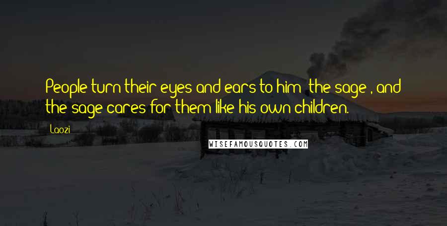 Laozi Quotes: People turn their eyes and ears to him (the sage), and the sage cares for them like his own children.