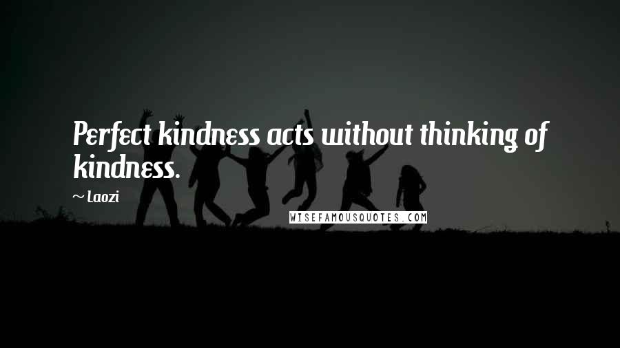 Laozi Quotes: Perfect kindness acts without thinking of kindness.