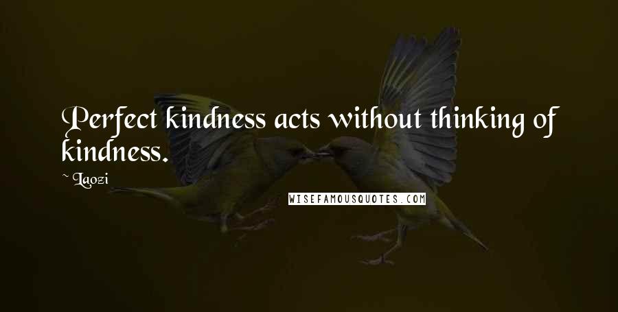 Laozi Quotes: Perfect kindness acts without thinking of kindness.