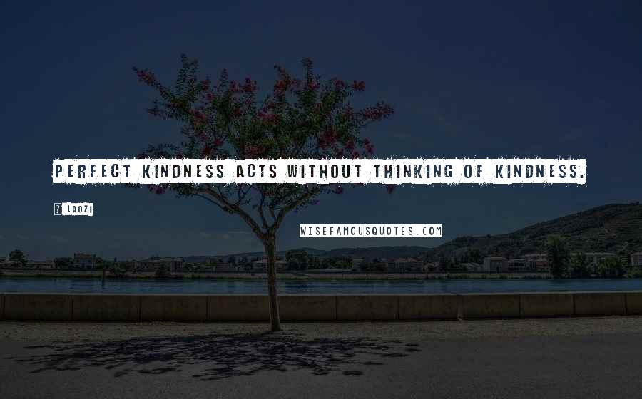 Laozi Quotes: Perfect kindness acts without thinking of kindness.