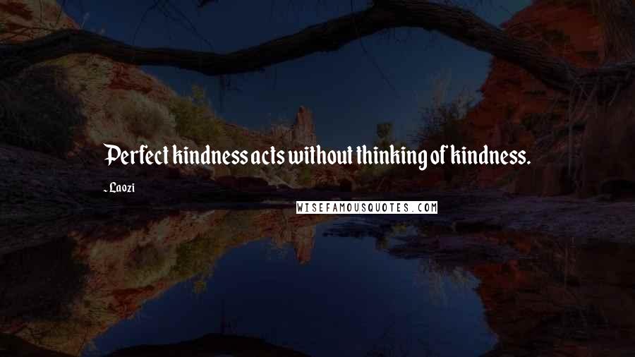 Laozi Quotes: Perfect kindness acts without thinking of kindness.