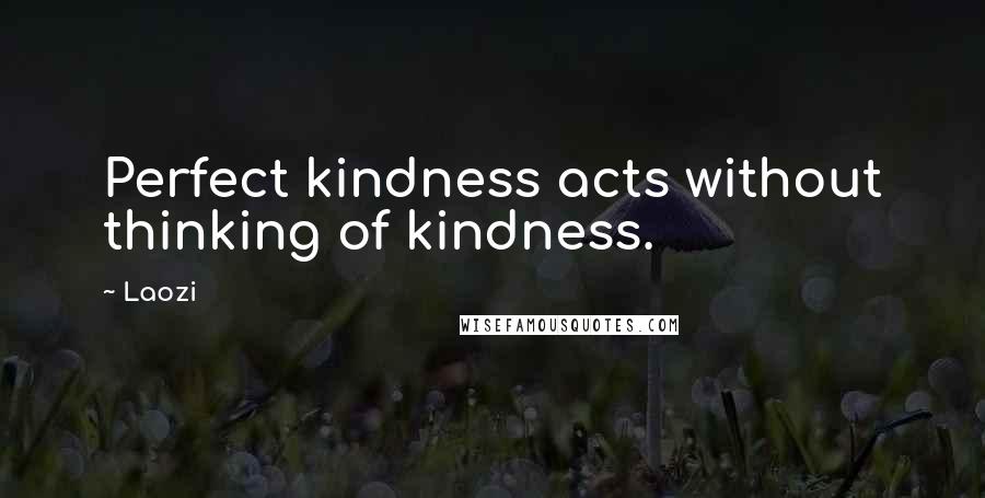 Laozi Quotes: Perfect kindness acts without thinking of kindness.