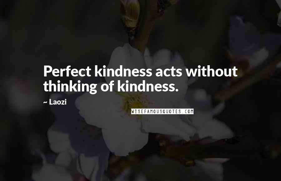 Laozi Quotes: Perfect kindness acts without thinking of kindness.