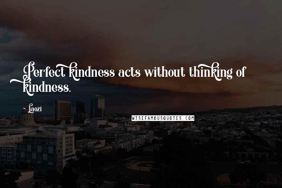 Laozi Quotes: Perfect kindness acts without thinking of kindness.