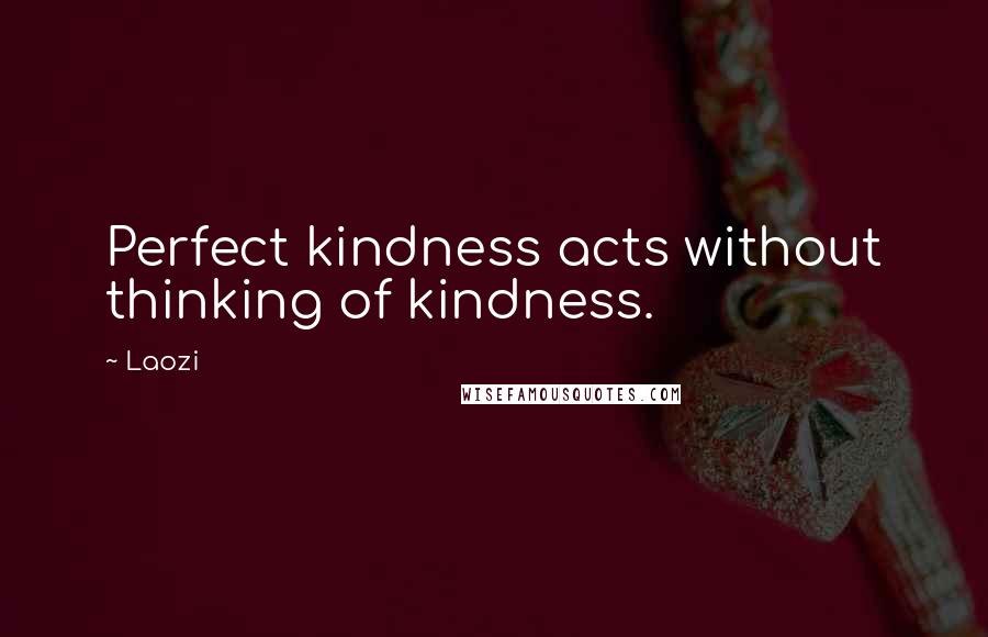 Laozi Quotes: Perfect kindness acts without thinking of kindness.