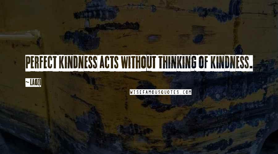 Laozi Quotes: Perfect kindness acts without thinking of kindness.