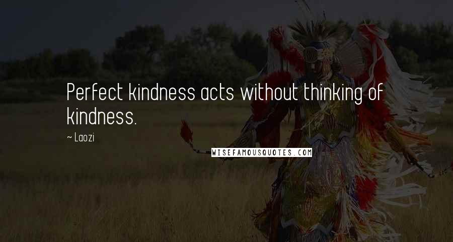 Laozi Quotes: Perfect kindness acts without thinking of kindness.