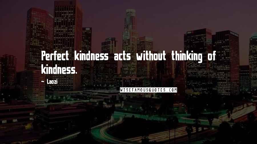 Laozi Quotes: Perfect kindness acts without thinking of kindness.