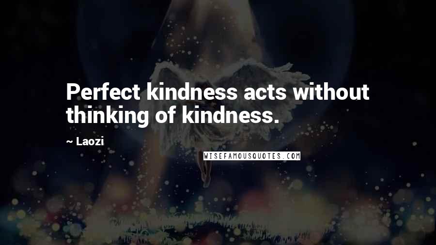 Laozi Quotes: Perfect kindness acts without thinking of kindness.