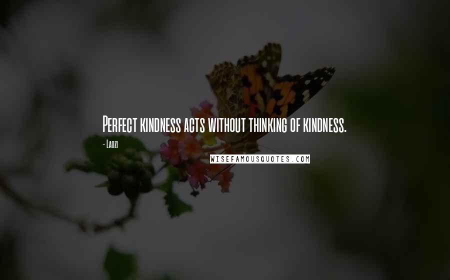 Laozi Quotes: Perfect kindness acts without thinking of kindness.