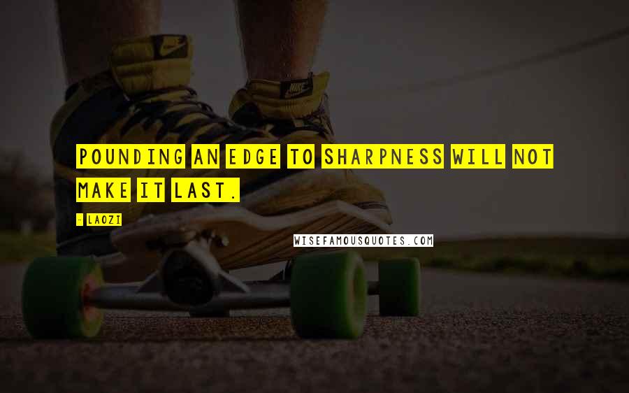 Laozi Quotes: Pounding an edge to sharpness will not make it last.