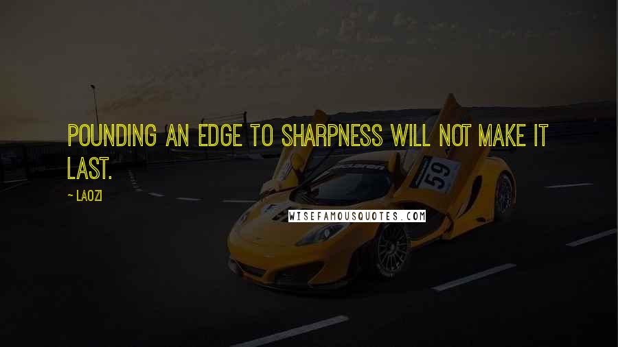 Laozi Quotes: Pounding an edge to sharpness will not make it last.