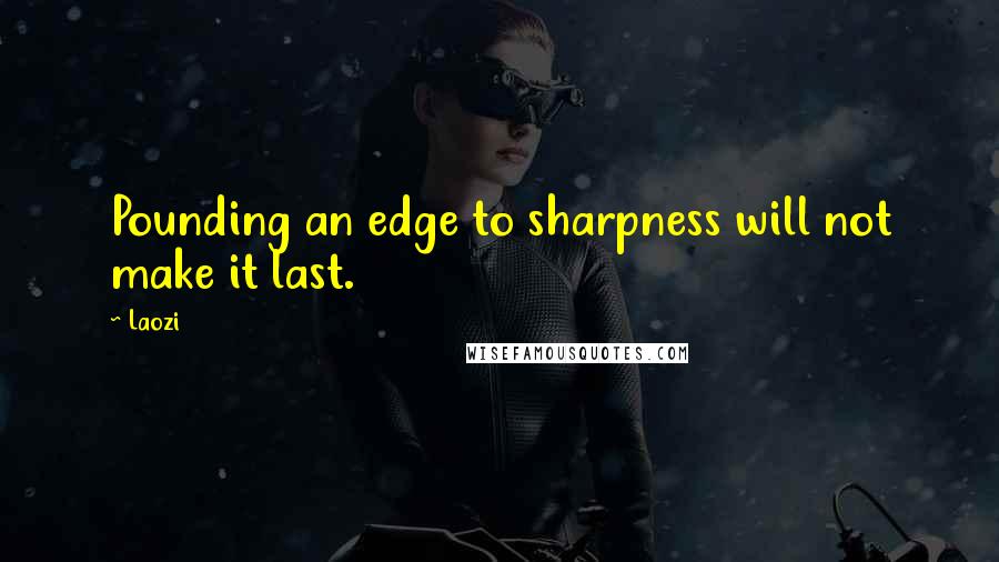 Laozi Quotes: Pounding an edge to sharpness will not make it last.