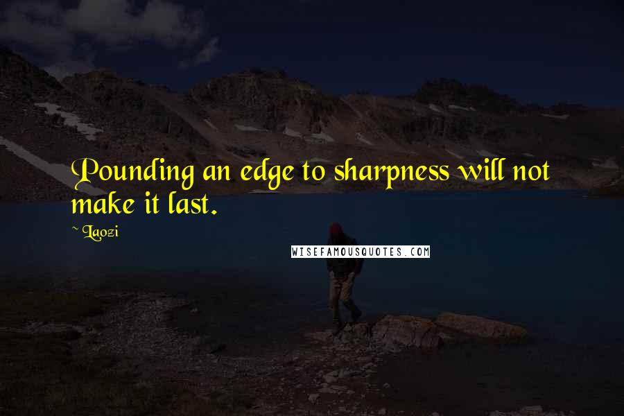 Laozi Quotes: Pounding an edge to sharpness will not make it last.