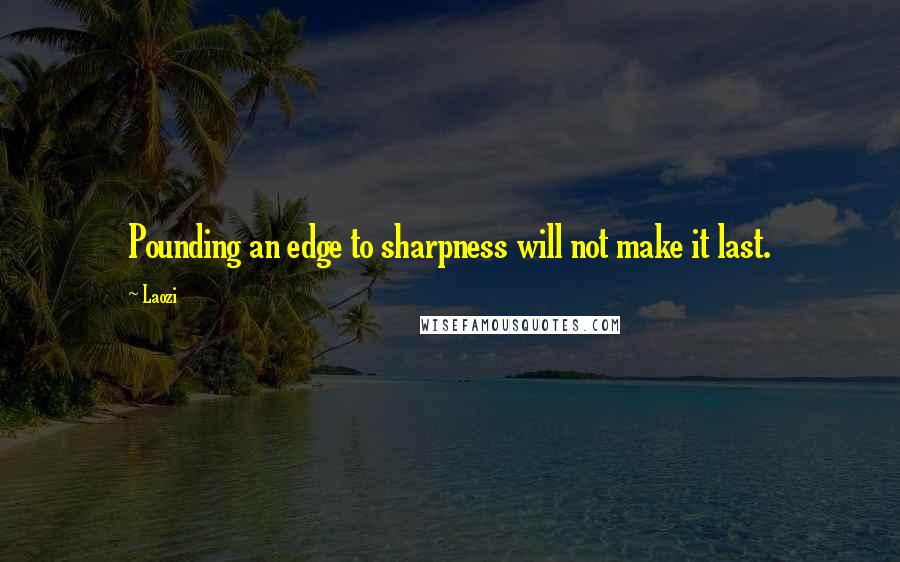 Laozi Quotes: Pounding an edge to sharpness will not make it last.