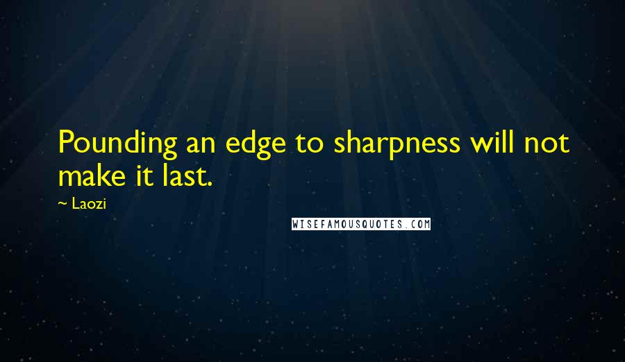 Laozi Quotes: Pounding an edge to sharpness will not make it last.