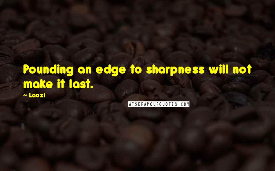 Laozi Quotes: Pounding an edge to sharpness will not make it last.