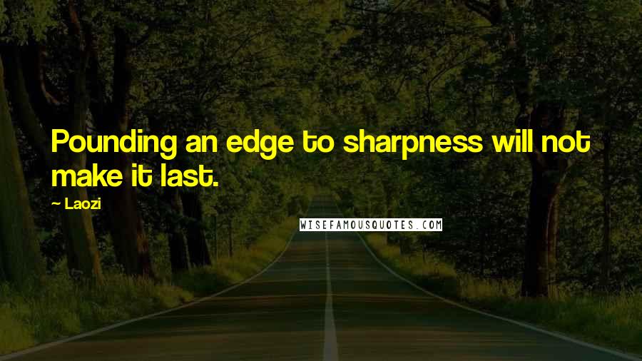 Laozi Quotes: Pounding an edge to sharpness will not make it last.