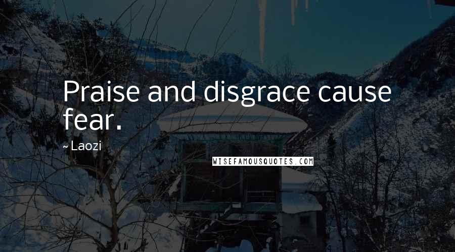 Laozi Quotes: Praise and disgrace cause fear.