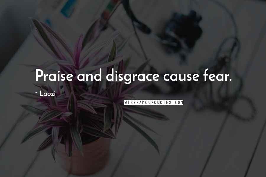 Laozi Quotes: Praise and disgrace cause fear.