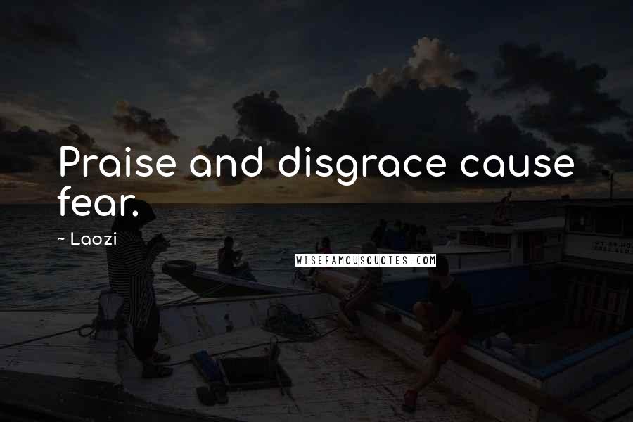 Laozi Quotes: Praise and disgrace cause fear.