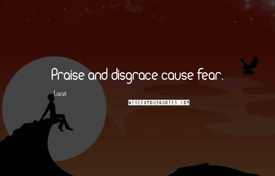 Laozi Quotes: Praise and disgrace cause fear.