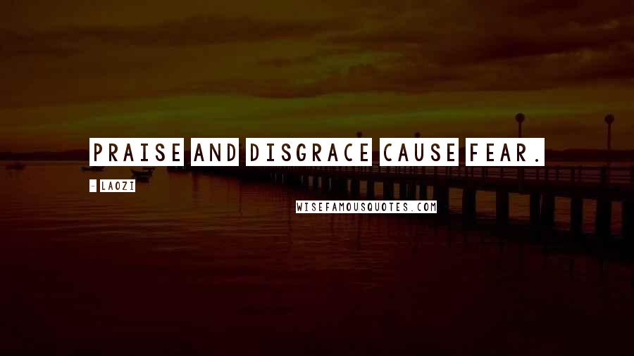 Laozi Quotes: Praise and disgrace cause fear.