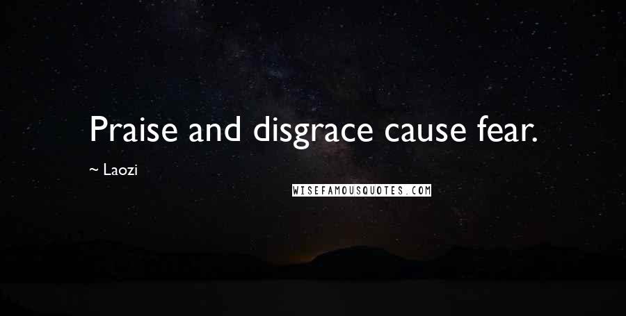 Laozi Quotes: Praise and disgrace cause fear.