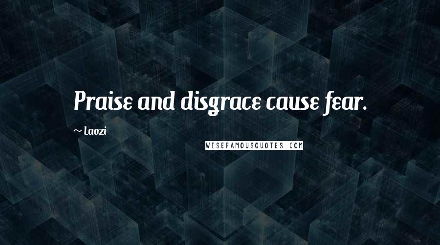 Laozi Quotes: Praise and disgrace cause fear.