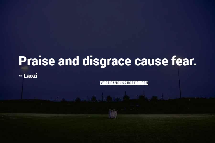 Laozi Quotes: Praise and disgrace cause fear.