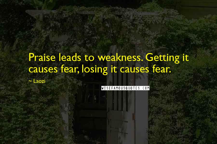 Laozi Quotes: Praise leads to weakness. Getting it causes fear, losing it causes fear.