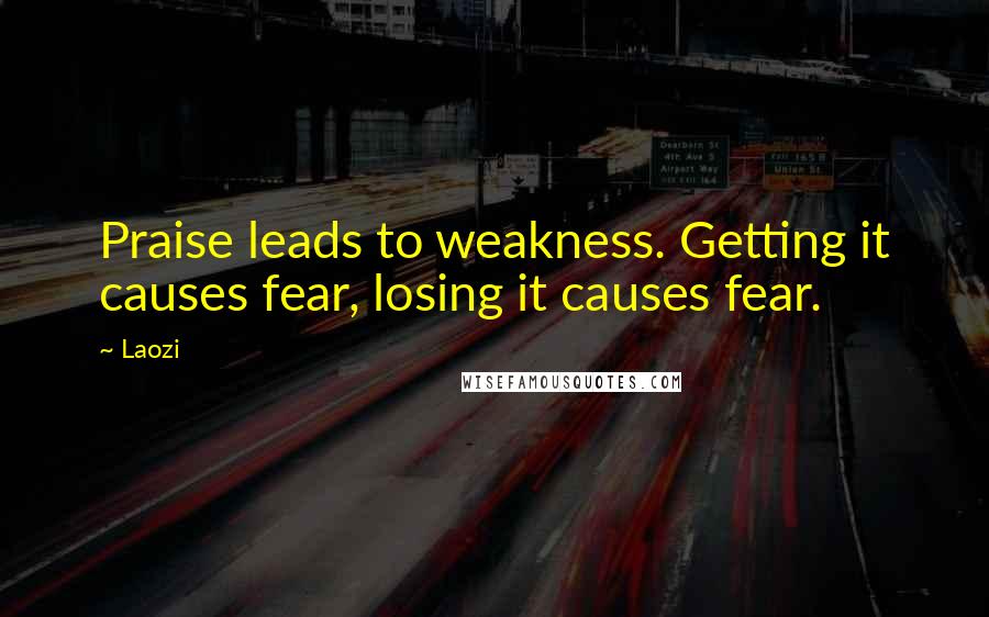 Laozi Quotes: Praise leads to weakness. Getting it causes fear, losing it causes fear.