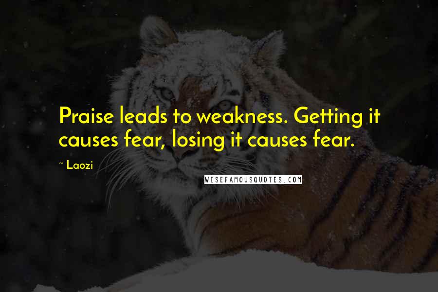 Laozi Quotes: Praise leads to weakness. Getting it causes fear, losing it causes fear.