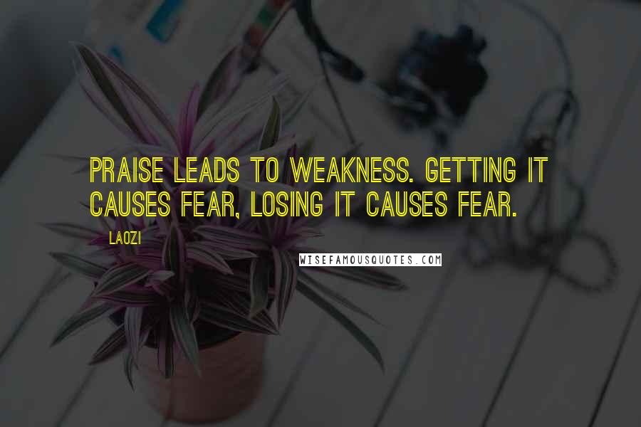 Laozi Quotes: Praise leads to weakness. Getting it causes fear, losing it causes fear.