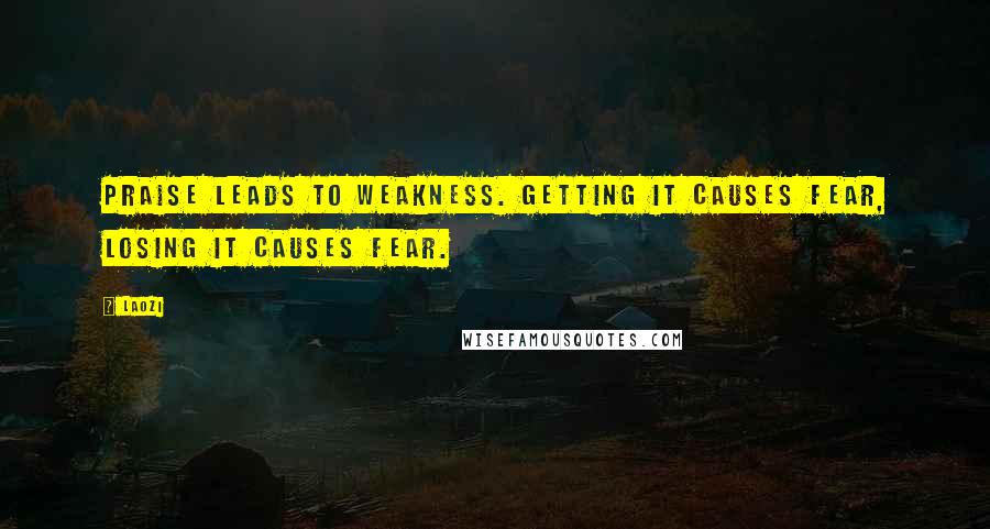 Laozi Quotes: Praise leads to weakness. Getting it causes fear, losing it causes fear.