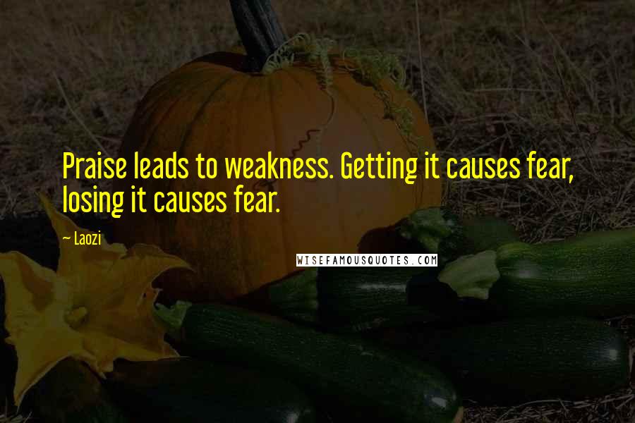 Laozi Quotes: Praise leads to weakness. Getting it causes fear, losing it causes fear.