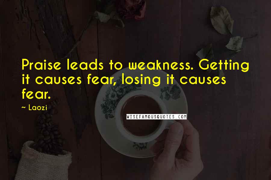 Laozi Quotes: Praise leads to weakness. Getting it causes fear, losing it causes fear.