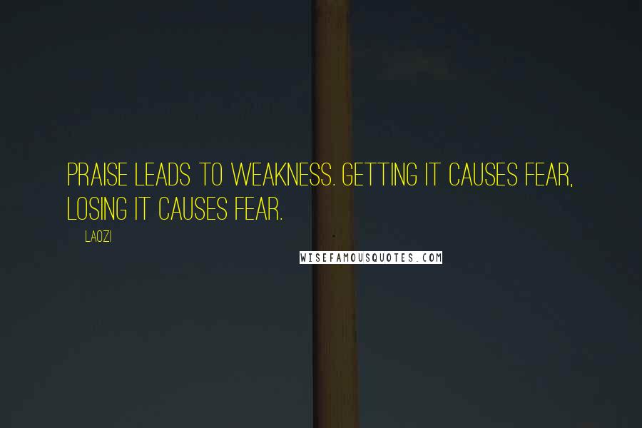 Laozi Quotes: Praise leads to weakness. Getting it causes fear, losing it causes fear.