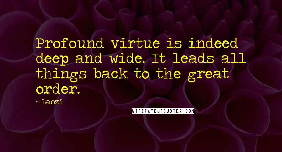 Laozi Quotes: Profound virtue is indeed deep and wide. It leads all things back to the great order.