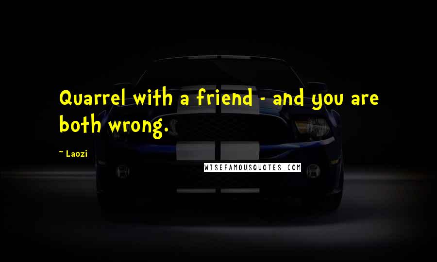 Laozi Quotes: Quarrel with a friend - and you are both wrong.