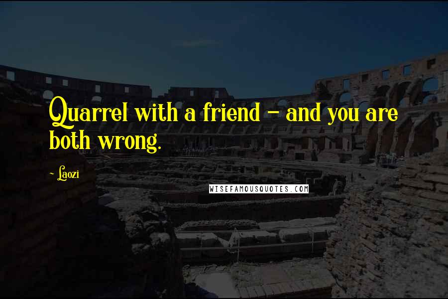 Laozi Quotes: Quarrel with a friend - and you are both wrong.