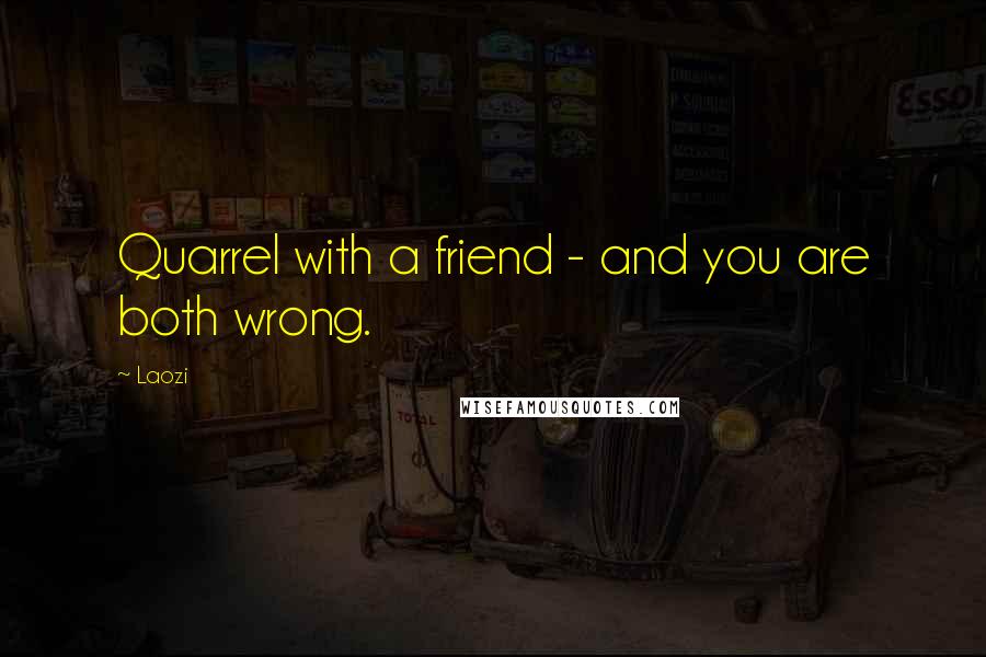 Laozi Quotes: Quarrel with a friend - and you are both wrong.