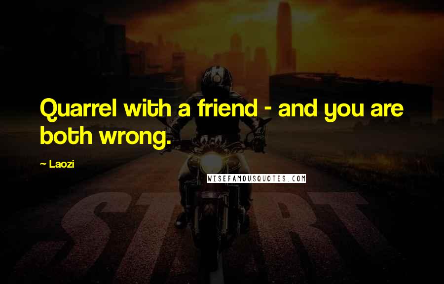 Laozi Quotes: Quarrel with a friend - and you are both wrong.