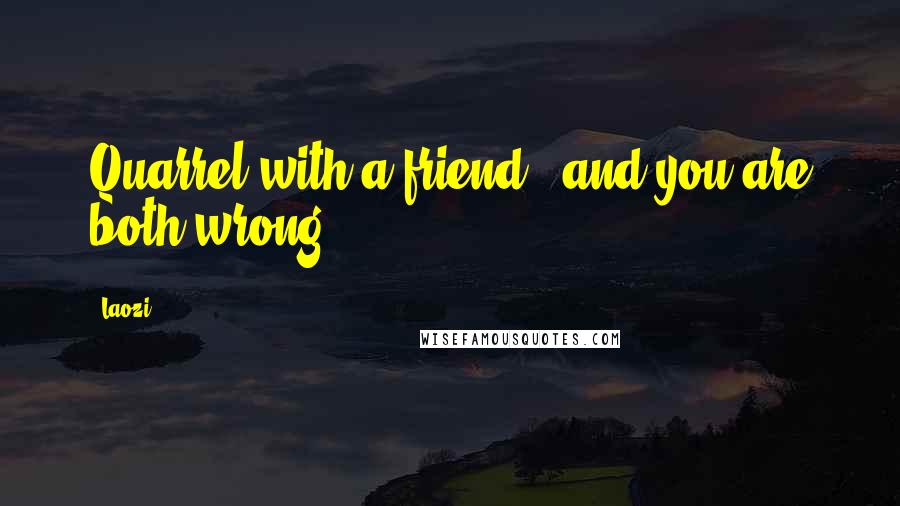 Laozi Quotes: Quarrel with a friend - and you are both wrong.