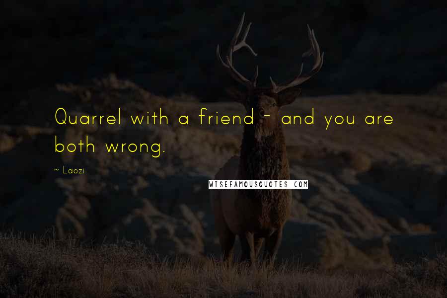 Laozi Quotes: Quarrel with a friend - and you are both wrong.