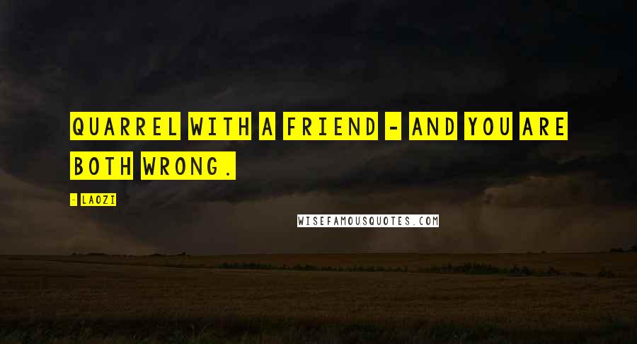 Laozi Quotes: Quarrel with a friend - and you are both wrong.